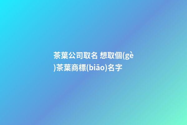 茶葉公司取名 想取個(gè)茶葉商標(biāo)名字-第1張-公司起名-玄機(jī)派
